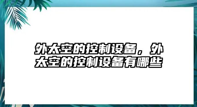 外太空的控制設(shè)備，外太空的控制設(shè)備有哪些