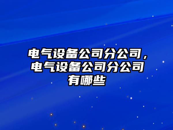 電氣設(shè)備公司分公司，電氣設(shè)備公司分公司有哪些