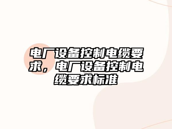 電廠設(shè)備控制電纜要求，電廠設(shè)備控制電纜要求標(biāo)準(zhǔn)