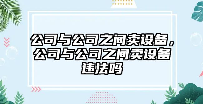 公司與公司之間賣設(shè)備，公司與公司之間賣設(shè)備違法嗎