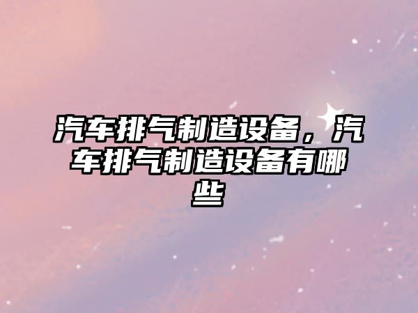 汽車排氣制造設(shè)備，汽車排氣制造設(shè)備有哪些