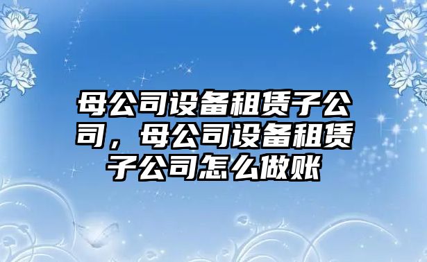 母公司設(shè)備租賃子公司，母公司設(shè)備租賃子公司怎么做賬