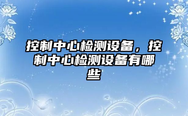 控制中心檢測設(shè)備，控制中心檢測設(shè)備有哪些