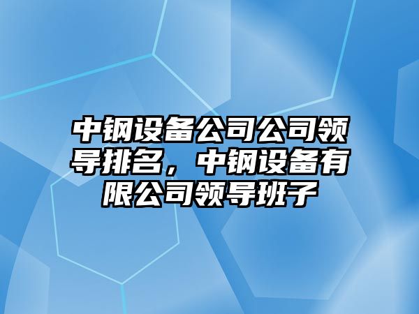 中鋼設(shè)備公司公司領(lǐng)導(dǎo)排名，中鋼設(shè)備有限公司領(lǐng)導(dǎo)班子