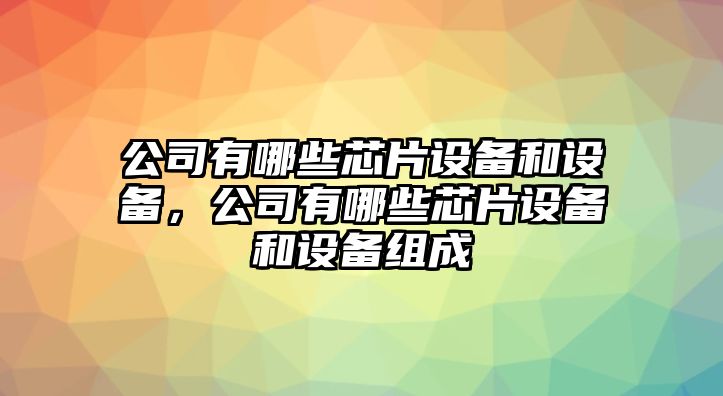 公司有哪些芯片設(shè)備和設(shè)備，公司有哪些芯片設(shè)備和設(shè)備組成