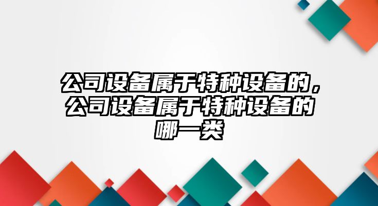 公司設(shè)備屬于特種設(shè)備的，公司設(shè)備屬于特種設(shè)備的哪一類