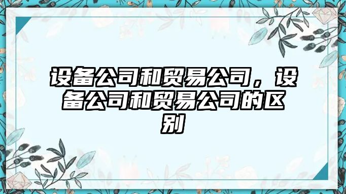 設(shè)備公司和貿(mào)易公司，設(shè)備公司和貿(mào)易公司的區(qū)別