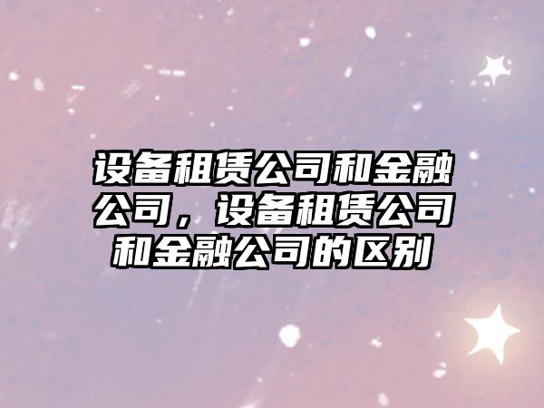 設(shè)備租賃公司和金融公司，設(shè)備租賃公司和金融公司的區(qū)別