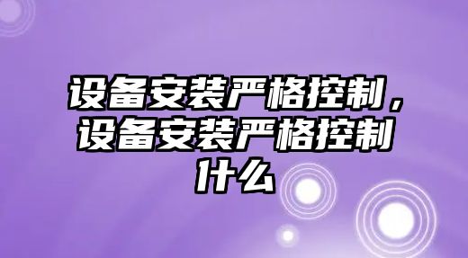 設(shè)備安裝嚴格控制，設(shè)備安裝嚴格控制什么