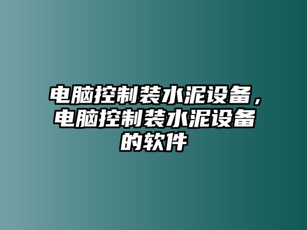 電腦控制裝水泥設(shè)備，電腦控制裝水泥設(shè)備的軟件