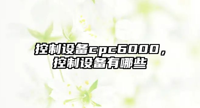 控制設備cpc6000，控制設備有哪些