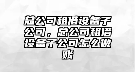 總公司租借設(shè)備子公司，總公司租借設(shè)備子公司怎么做賬