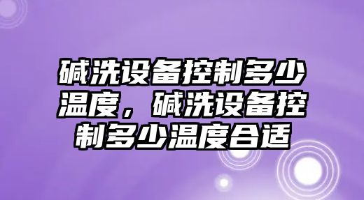 堿洗設備控制多少溫度，堿洗設備控制多少溫度合適