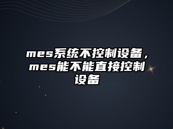 mes系統(tǒng)不控制設(shè)備，mes能不能直接控制設(shè)備