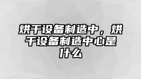 烘干設(shè)備制造中，烘干設(shè)備制造中心是什么