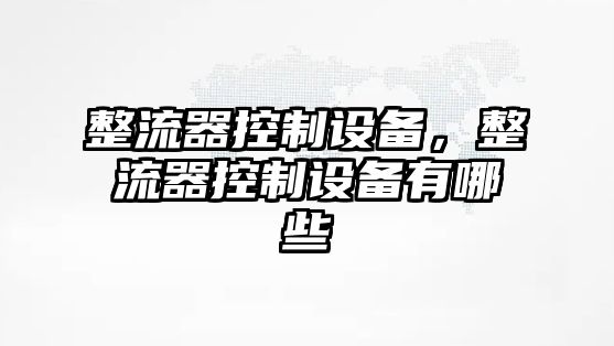 整流器控制設(shè)備，整流器控制設(shè)備有哪些