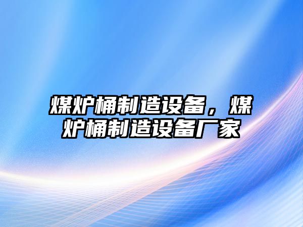 煤爐桶制造設(shè)備，煤爐桶制造設(shè)備廠家