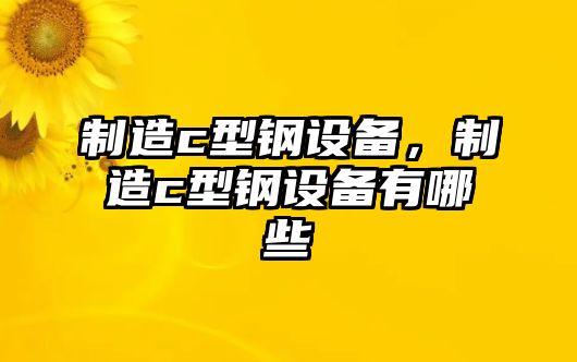 制造c型鋼設(shè)備，制造c型鋼設(shè)備有哪些