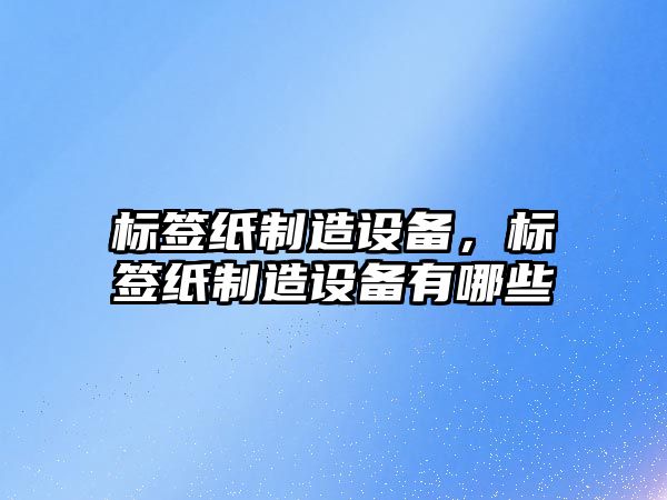 標簽紙制造設(shè)備，標簽紙制造設(shè)備有哪些