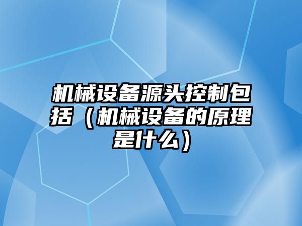 機械設(shè)備源頭控制包括（機械設(shè)備的原理是什么）