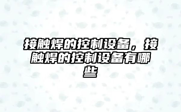 接觸焊的控制設(shè)備，接觸焊的控制設(shè)備有哪些