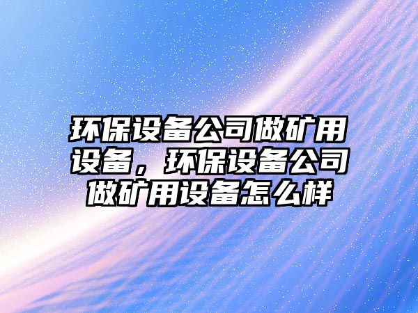 環(huán)保設(shè)備公司做礦用設(shè)備，環(huán)保設(shè)備公司做礦用設(shè)備怎么樣