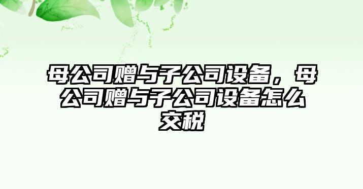 母公司贈(zèng)與子公司設(shè)備，母公司贈(zèng)與子公司設(shè)備怎么交稅