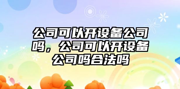 公司可以開設(shè)備公司嗎，公司可以開設(shè)備公司嗎合法嗎