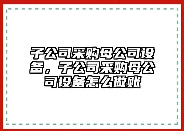 子公司采購母公司設(shè)備，子公司采購母公司設(shè)備怎么做賬