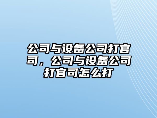 公司與設(shè)備公司打官司，公司與設(shè)備公司打官司怎么打