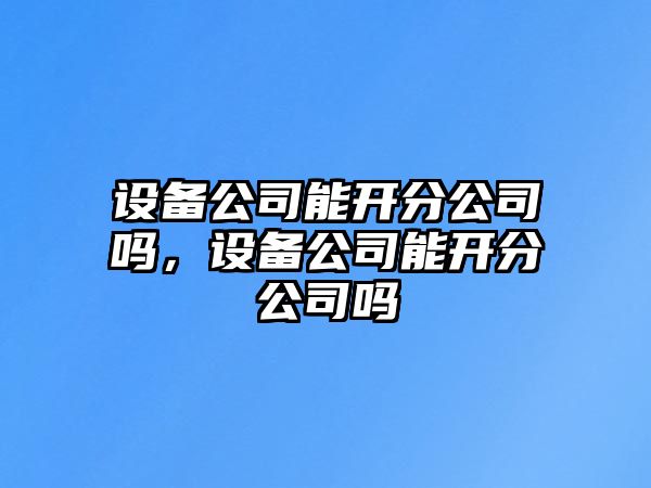 設(shè)備公司能開分公司嗎，設(shè)備公司能開分公司嗎