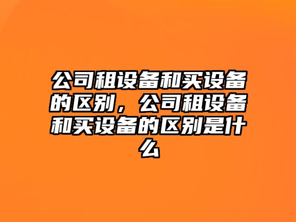 公司租設(shè)備和買設(shè)備的區(qū)別，公司租設(shè)備和買設(shè)備的區(qū)別是什么