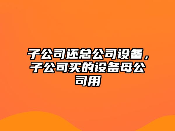 子公司還總公司設(shè)備，子公司買的設(shè)備母公司用