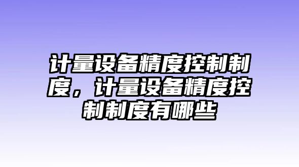 計(jì)量設(shè)備精度控制制度，計(jì)量設(shè)備精度控制制度有哪些