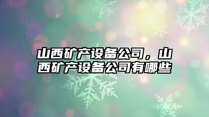 山西礦產(chǎn)設(shè)備公司，山西礦產(chǎn)設(shè)備公司有哪些