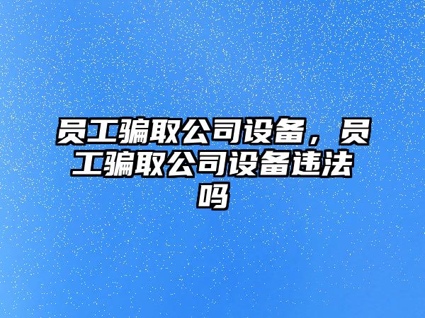 員工騙取公司設(shè)備，員工騙取公司設(shè)備違法嗎