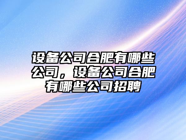 設備公司合肥有哪些公司，設備公司合肥有哪些公司招聘