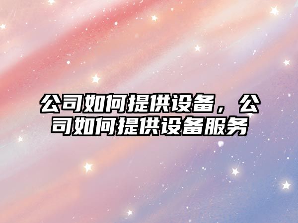 公司如何提供設(shè)備，公司如何提供設(shè)備服務(wù)