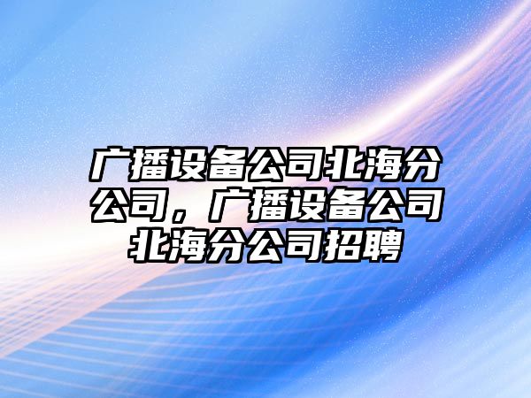 廣播設(shè)備公司北海分公司，廣播設(shè)備公司北海分公司招聘