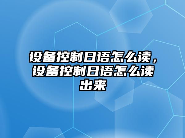 設(shè)備控制日語怎么讀，設(shè)備控制日語怎么讀出來