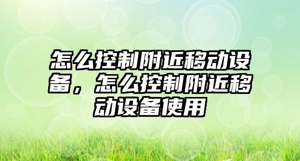 怎么控制附近移動(dòng)設(shè)備，怎么控制附近移動(dòng)設(shè)備使用