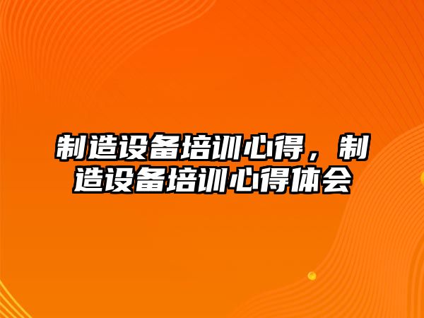 制造設(shè)備培訓(xùn)心得，制造設(shè)備培訓(xùn)心得體會(huì)