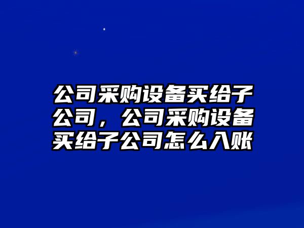 公司采購(gòu)設(shè)備買給子公司，公司采購(gòu)設(shè)備買給子公司怎么入賬