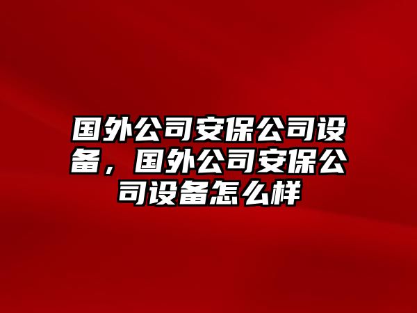 國(guó)外公司安保公司設(shè)備，國(guó)外公司安保公司設(shè)備怎么樣