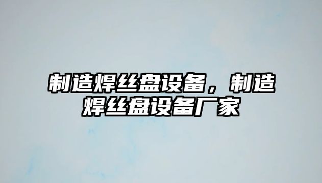 制造焊絲盤設(shè)備，制造焊絲盤設(shè)備廠家