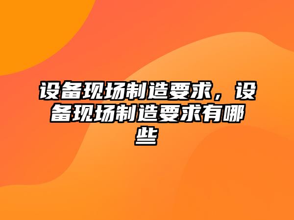 設(shè)備現(xiàn)場制造要求，設(shè)備現(xiàn)場制造要求有哪些