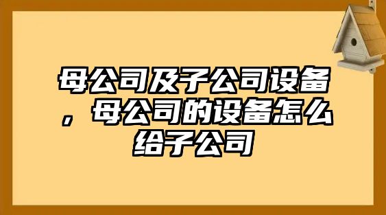 母公司及子公司設(shè)備，母公司的設(shè)備怎么給子公司