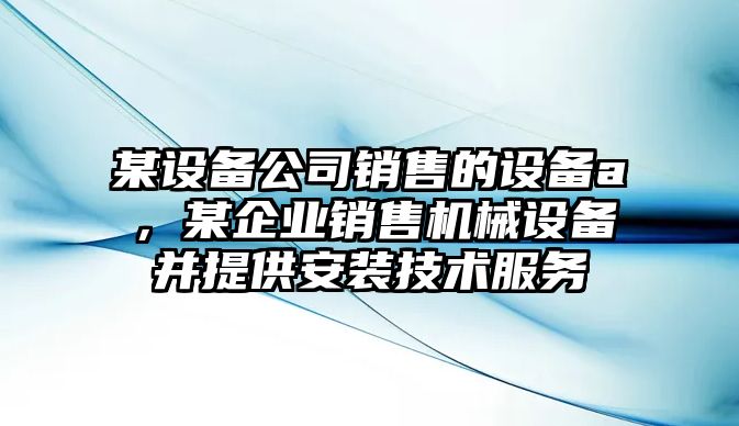 某設(shè)備公司銷售的設(shè)備a，某企業(yè)銷售機(jī)械設(shè)備并提供安裝技術(shù)服務(wù)