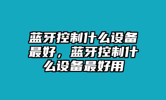 藍(lán)牙控制什么設(shè)備最好，藍(lán)牙控制什么設(shè)備最好用