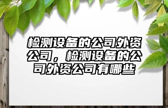 檢測(cè)設(shè)備的公司外資公司，檢測(cè)設(shè)備的公司外資公司有哪些